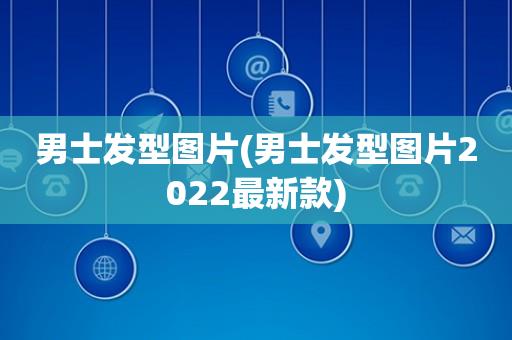 男士发型图片(男士发型图片2022最新款)